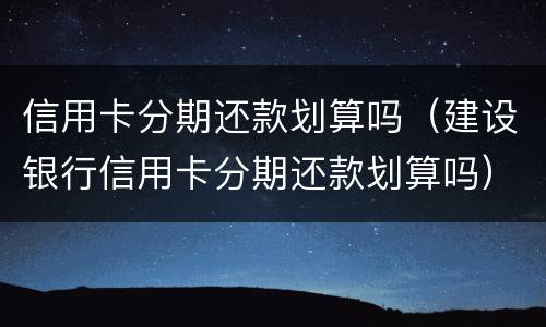 信用卡分期还款划算吗（建设银行信用卡分期还款划算吗）