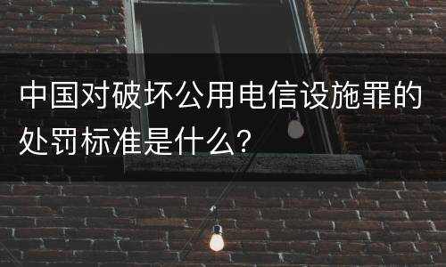 中国对破坏公用电信设施罪的处罚标准是什么？