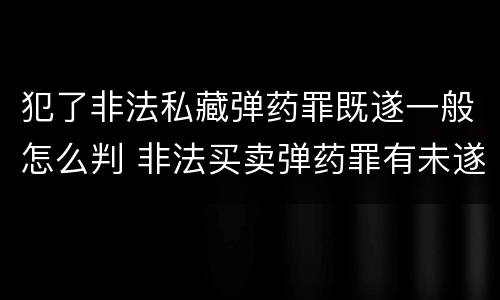 犯了非法私藏弹药罪既遂一般怎么判 非法买卖弹药罪有未遂吗