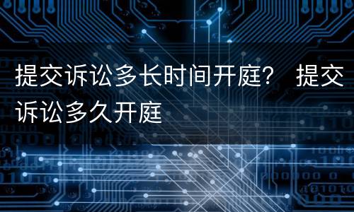 提交诉讼多长时间开庭？ 提交诉讼多久开庭