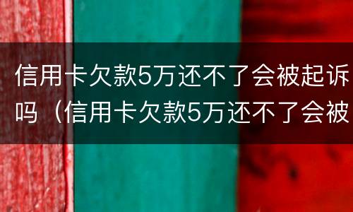 信用卡欠款5万还不了会被起诉吗（信用卡欠款5万还不了会被起诉吗）