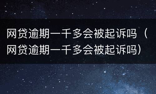 网贷逾期一千多会被起诉吗（网贷逾期一千多会被起诉吗）