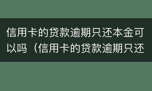 信用卡的贷款逾期只还本金可以吗（信用卡的贷款逾期只还本金可以吗）