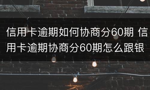 信用卡逾期如何协商分60期 信用卡逾期协商分60期怎么跟银行协商清楚逾期账单