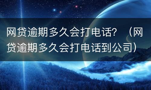 网贷逾期多久会打电话？（网贷逾期多久会打电话到公司）