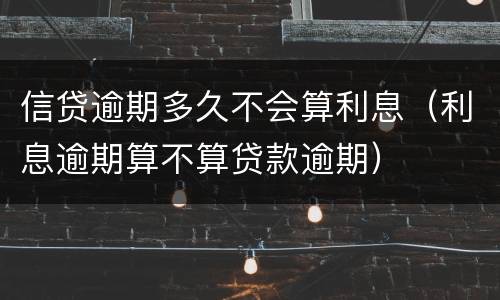 信贷逾期多久不会算利息（利息逾期算不算贷款逾期）