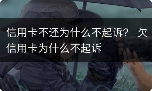信用卡不还为什么不起诉？ 欠信用卡为什么不起诉