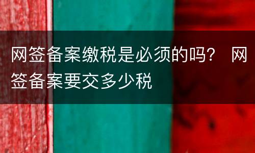 网签备案缴税是必须的吗？ 网签备案要交多少税