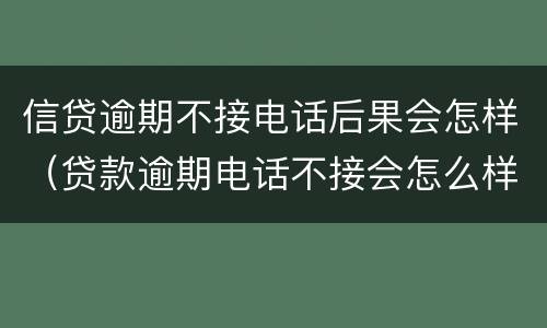信贷逾期不接电话后果会怎样（贷款逾期电话不接会怎么样）