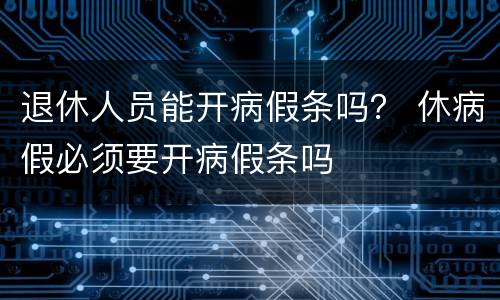 退休人员能开病假条吗？ 休病假必须要开病假条吗
