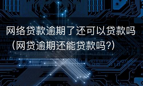 网络贷款逾期了还可以贷款吗（网贷逾期还能贷款吗?）