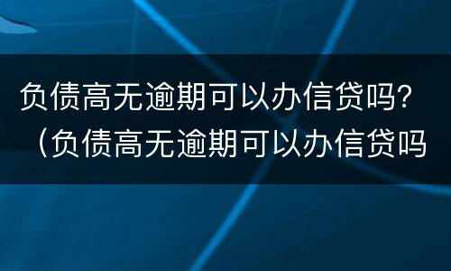 负债高无逾期可以办信贷吗？（负债高无逾期可以办信贷吗贴吧）