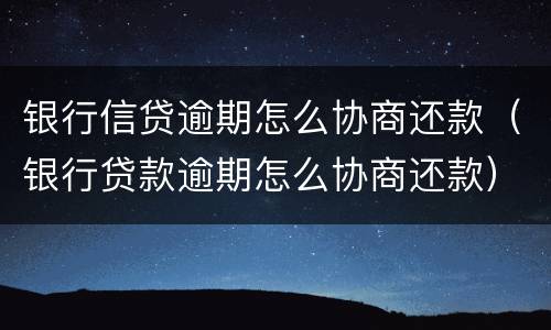 银行信贷逾期怎么协商还款（银行贷款逾期怎么协商还款）