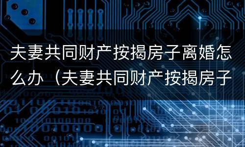 夫妻共同财产按揭房子离婚怎么办（夫妻共同财产按揭房子离婚怎么办手续）