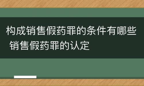 构成销售假药罪的条件有哪些 销售假药罪的认定