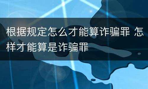 根据规定怎么才能算诈骗罪 怎样才能算是诈骗罪