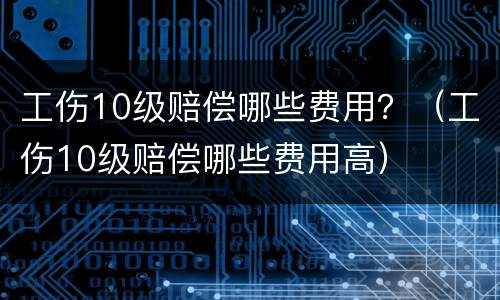 工伤10级赔偿哪些费用？（工伤10级赔偿哪些费用高）