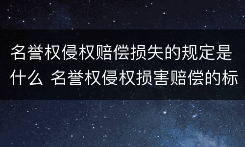 名誉权侵权赔偿损失的规定是什么 名誉权侵权损害赔偿的标准