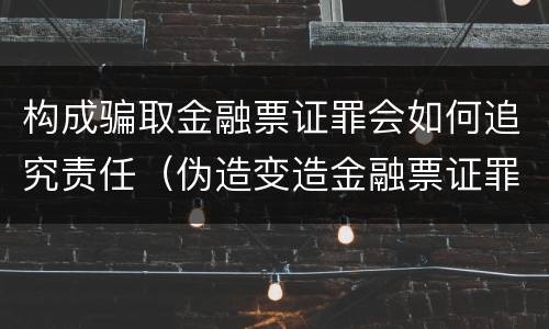 构成骗取金融票证罪会如何追究责任（伪造变造金融票证罪属于金融诈骗罪吗）
