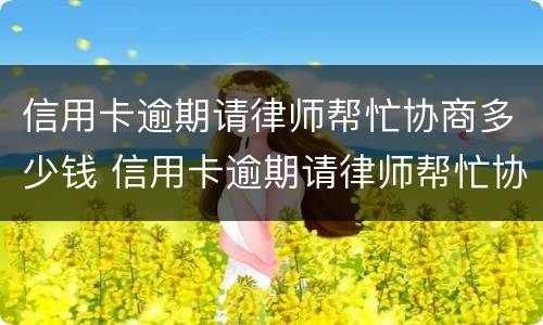 信用卡逾期请律师帮忙协商多少钱 信用卡逾期请律师帮忙协商多少钱啊