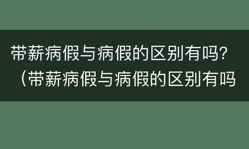 带薪病假与病假的区别有吗？（带薪病假与病假的区别有吗）