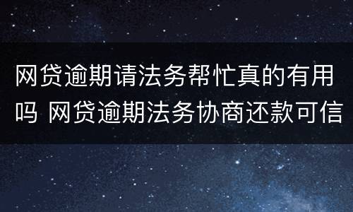网贷逾期请法务帮忙真的有用吗 网贷逾期法务协商还款可信吗