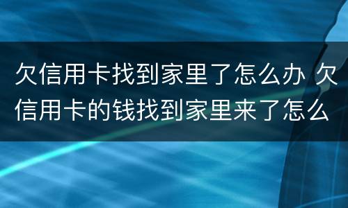 欠信用卡找到家里了怎么办 欠信用卡的钱找到家里来了怎么办