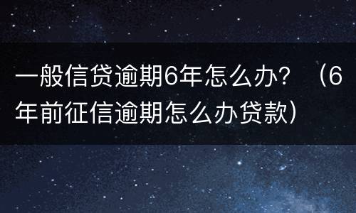 一般信贷逾期6年怎么办？（6年前征信逾期怎么办贷款）