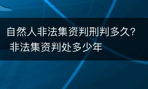 自然人非法集资判刑判多久？ 非法集资判处多少年