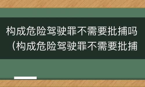 构成危险驾驶罪不需要批捕吗（构成危险驾驶罪不需要批捕吗为什么）