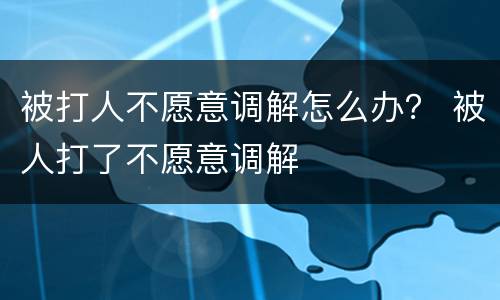 被打人不愿意调解怎么办？ 被人打了不愿意调解