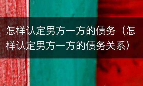 怎样认定男方一方的债务（怎样认定男方一方的债务关系）