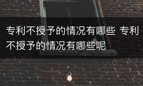 专利不授予的情况有哪些 专利不授予的情况有哪些呢