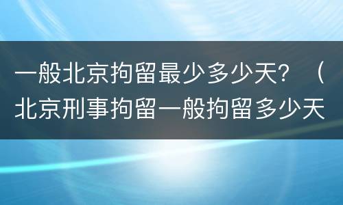 一般北京拘留最少多少天？（北京刑事拘留一般拘留多少天）