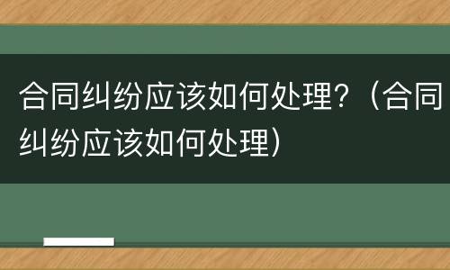 合同纠纷应该如何处理?（合同纠纷应该如何处理）