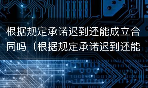 根据规定承诺迟到还能成立合同吗（根据规定承诺迟到还能成立合同吗）