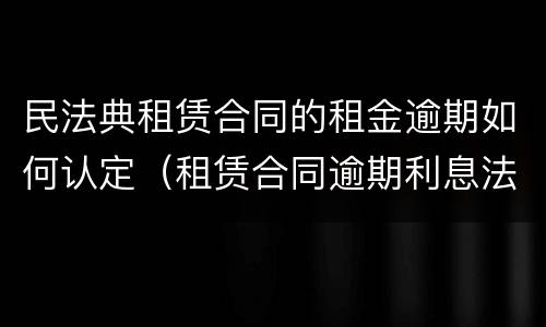 民法典租赁合同的租金逾期如何认定（租赁合同逾期利息法律依据）