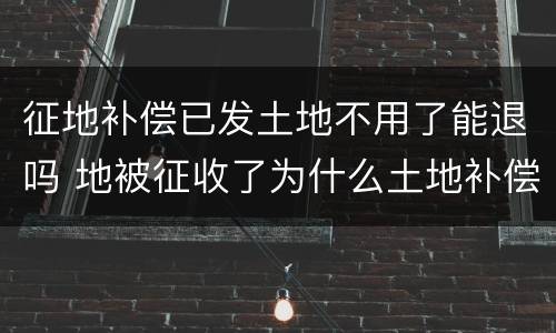 征地补偿已发土地不用了能退吗 地被征收了为什么土地补偿款没有我的