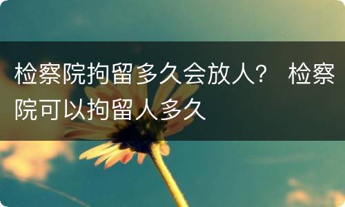 检察院拘留多久会放人？ 检察院可以拘留人多久