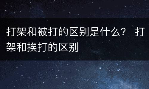 打架和被打的区别是什么？ 打架和挨打的区别