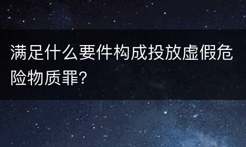 满足什么要件构成投放虚假危险物质罪？