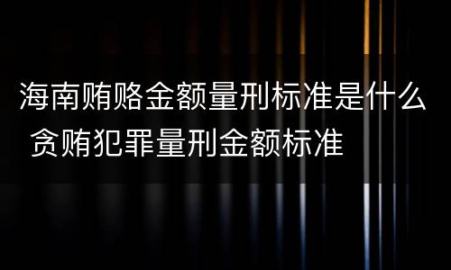 海南贿赂金额量刑标准是什么 贪贿犯罪量刑金额标准