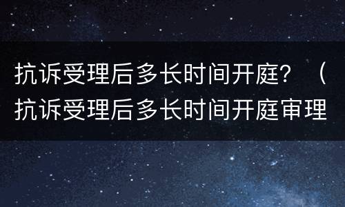 抗诉受理后多长时间开庭？（抗诉受理后多长时间开庭审理）