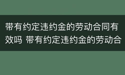 带有约定违约金的劳动合同有效吗 带有约定违约金的劳动合同有效吗法律