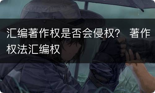汇编著作权是否会侵权？ 著作权法汇编权