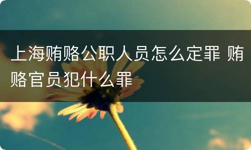 上海贿赂公职人员怎么定罪 贿赂官员犯什么罪