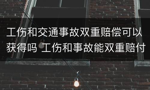 工伤和交通事故双重赔偿可以获得吗 工伤和事故能双重赔付哪些