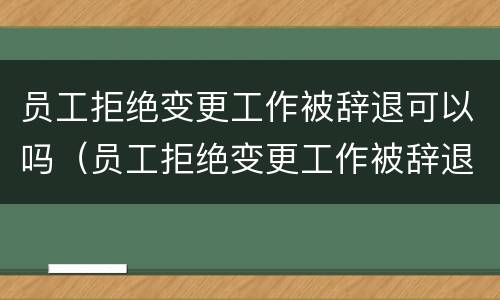 员工拒绝变更工作被辞退可以吗（员工拒绝变更工作被辞退可以吗怎么赔偿）