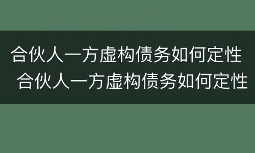 合伙人一方虚构债务如何定性 合伙人一方虚构债务如何定性的