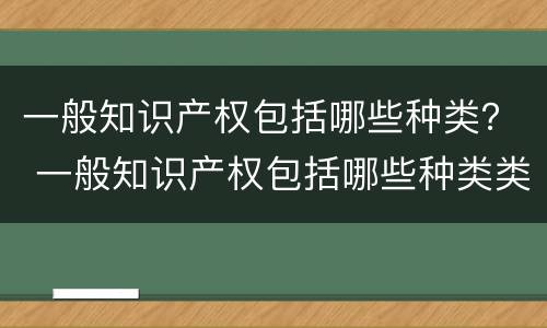 一般知识产权包括哪些种类？ 一般知识产权包括哪些种类类型